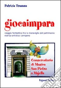 Giocaimpara. Viaggio fantastico tra le meraviglie del patrimonio storico-artistico campano Conservatorio di musica San Pietro a Majella libro