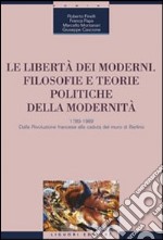 Le libertà dei moderni. Filosofie e teorie politiche della modernità. 1789-1989. Dalla Rivoluzione francese alla caduta del muro di Berlino libro