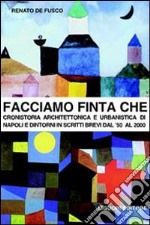 Facciamo finta che. Cronistoria architettonica e urbanistica di Napoli e dintorni in scritti brevi dal '50 al 2000 libro