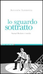 Lo sguardo sottratto. Samuel Beckett e i media libro