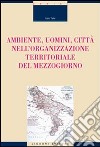 Ambiente, uomini, città nell'organizzazione territoriale del Mezzogiorno libro di Talia Italo