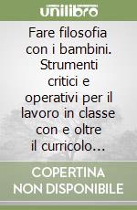 Fare filosofia con i bambini. Strumenti critici e operativi per il lavoro in classe con e oltre il curricolo «philosophy for children» libro