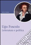 Ugo Foscolo. Letteratura e politica libro