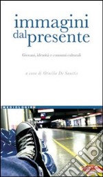 Immagini del presente. Giovani, identità e consumi culturali libro