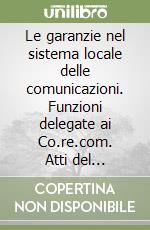 Le garanzie nel sistema locale delle comunicazioni. Funzioni delegate ai Co.re.com. Atti del Convegno (Roma, 19 marzo 2009)