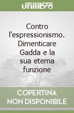 Contro l'espressionismo. Dimenticare Gadda e la sua eterna funzione libro