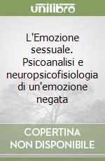 L'Emozione sessuale. Psicoanalisi e neuropsicofisiologia di un'emozione negata libro