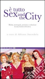 È tutto sex and the city. Moda, metropoli, amicizia e seduzione in una fiction televisiva libro