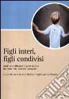 Figli interi, figli condivisi. Storie vere, riflessioni e punti di vista fra teoria, vita familiare e progetto libro