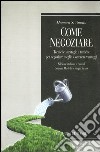 Come negoziare. Tecniche, strategie e tattiche per negoziare meglio e ottenere vantaggi libro