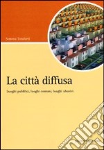 La città diffusa. Luoghi pubblici, luoghi comuni, luoghi abusivi libro