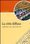 La città diffusa. Luoghi pubblici, luoghi comuni, luoghi abusivi libro di Totaforti Simona