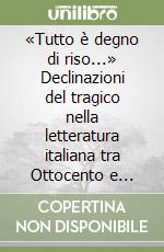 «Tutto è degno di riso...» Declinazioni del tragico nella letteratura italiana tra Ottocento e Novecento libro