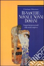 Ri-nascere: nonni e nonne domani. Legami intergenerazionali nella società complessa libro