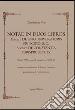 Notae in duos libros. Alterum de uno universi iuris principio, & c. Alterum de Constantia iurisprudentis. (Napoli, 1722, con postille autografe, ms XIII B 62)