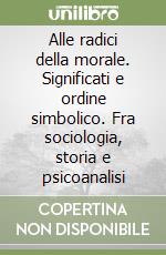 Alle radici della morale. Significati e ordine simbolico. Fra sociologia, storia e psicoanalisi libro