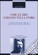 Come le idee agiscono nella storia. Il problema dell'«autonomia» delle idee nella sociologia della religione di Max Weber libro