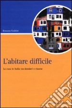 L'abitare difficile. La casa in Italia tra desideri e risorse libro