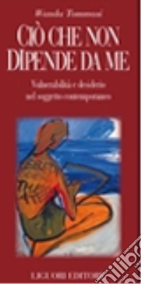 Ciò che non dipende da me. Vulnerabilità e desiderio nel soggetto contemporaneo libro