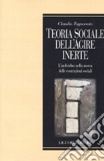 Teoria sociale dell'agire inerte. L'individuo nella morsa delle costruzioni sociali libro