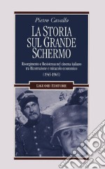 La Storia sul grande schermo. Risorgimento e Resistenza nel cinema italiano tra Ricostruzione e miracolo economico (1945-1965) libro