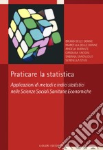 Praticare la statistica. Applicazione di metodi e indici statistici nelle scienze sociali sanitarie economiche libro