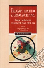 Dal campo analitico al campo archetipico. Dialoghi e trasformazioni nei luoghi della ricerca e della cura libro