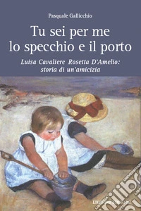 Tu sei per me lo specchio e il porto. Luisa Cavaliere Rosetta D'Amelio: storia di un'amicizia