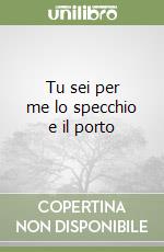 Tu sei per me lo specchio e il porto libro