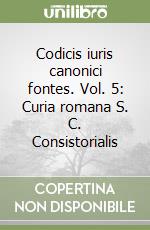 Codicis iuris canonici fontes. Vol. 5: Curia romana S. C. Consistorialis libro