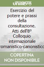 Esercizio del potere e prassi della consultazione. Atti dell'8° Colloquio internazionale romanistico-canonistico libro