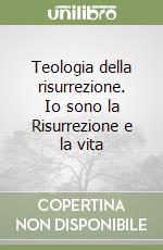 Teologia della risurrezione. Io sono la Risurrezione e la vita libro