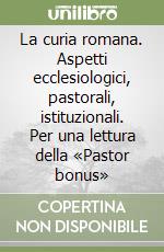 La curia romana. Aspetti ecclesiologici, pastorali, istituzionali. Per una lettura della «Pastor bonus» libro