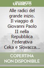 Alle radici del grande inizio. Il viaggio di Giovanni Paolo II nella Repubblica Federativa Ceka e Slovacca (dal 21 al 22 aprile 1990) libro