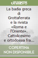 La badia greca di Grottaferrata e la rivista «Roma e l'Oriente». Cattolicesimo e ortodossia fra unionismo ed ecumenismo (1799-1923) libro