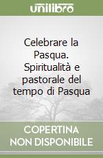 Celebrare la Pasqua. Spiritualità e pastorale del tempo di Pasqua libro