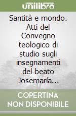 Santità e mondo. Atti del Convegno teologico di studio sugli insegnamenti del beato Josemaría Escrivá (12-14 ottobre 1994) libro