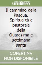 Il cammino della Pasqua. Spiritualità e pastorale della Quaresima e settimana santa libro