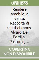 Rendere amabile la verità. Raccolta di scritti di mons. Alvaro Del Portillo. Pastorali, teologici, canonistici, vari