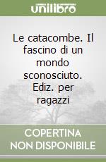 Le catacombe. Il fascino di un mondo sconosciuto. Ediz. per ragazzi libro