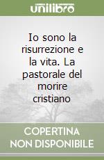 Io sono la risurrezione e la vita. La pastorale del morire cristiano libro