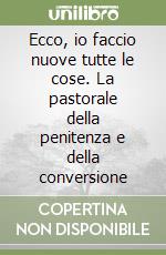 Ecco, io faccio nuove tutte le cose. La pastorale della penitenza e della conversione libro