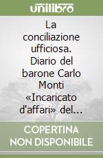 La conciliazione ufficiosa. Diario del barone Carlo Monti «Incaricato d'affari» del governo italiano presso la Santa Sede (1914-1922)