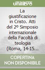 La giustificazione in Cristo. Atti del 2º Simposio internazionale della Facoltà di teologia (Roma, 14-15 marzo 1996) libro