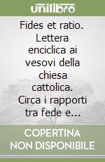 Fides et ratio. Lettera enciclica ai vesovi della chiesa cattolica. Circa i rapporti tra fede e ragione (14 settembre 1998) libro