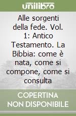 Alle sorgenti della fede. Vol. 1: Antico Testamento. La Bibbia: come è nata, come si compone, come si consulta