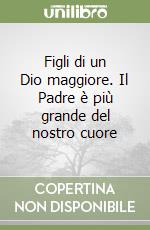 Figli di un Dio maggiore. Il Padre è più grande del nostro cuore libro