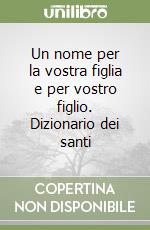 Un nome per la vostra figlia e per vostro figlio. Dizionario dei santi libro