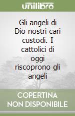 Gli angeli di Dio nostri cari custodi. I cattolici di oggi riscoprono gli angeli libro
