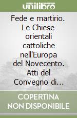 Fede e martirio. Le Chiese orientali cattoliche nell'Europa del Novecento. Atti del Convegno di storia ecclesiastica contemporanea (22-24 ottobre 1998) libro